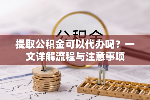 北区提取公积金可以代办吗？一文详解流程与注意事项