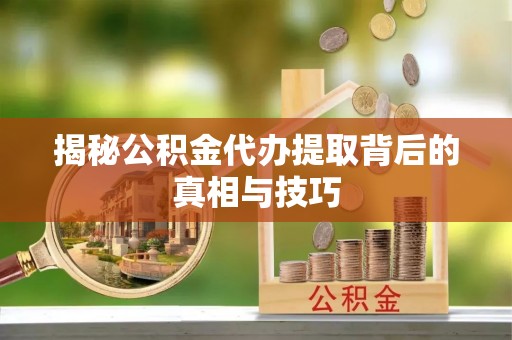 北区揭秘公积金代办提取背后的真相与技巧