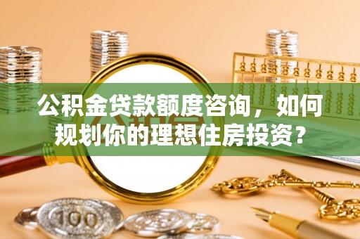 北区公积金贷款额度咨询，如何规划你的理想住房投资？