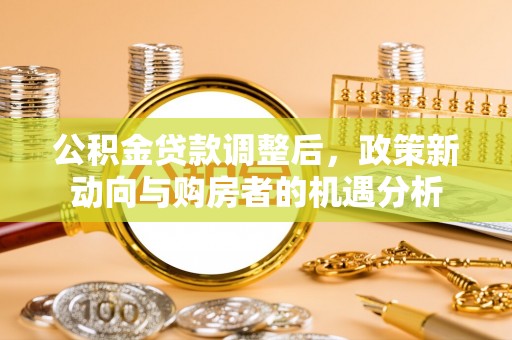 北区公积金贷款调整后，政策新动向与购房者的机遇分析