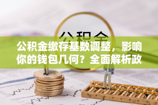北区公积金缴存基数调整，影响你的钱包几何？全面解析政策与实际收益