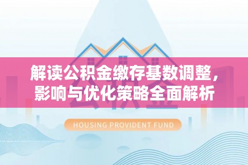 北区解读公积金缴存基数调整，影响与优化策略全面解析
