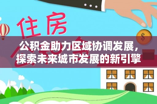 北区公积金助力区域协调发展，探索未来城市发展的新引擎