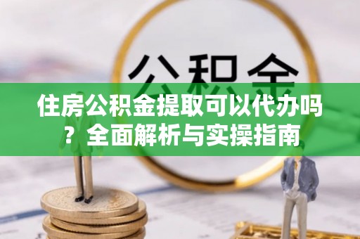 北区住房公积金提取可以代办吗？全面解析与实操指南