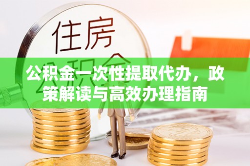 北区公积金一次性提取代办，政策解读与高效办理指南