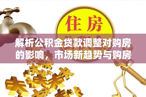 北区解析公积金贷款调整对购房的影响，市场新趋势与购房者策略