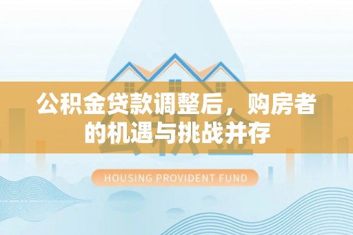 北区公积金贷款调整后，购房者的机遇与挑战并存
