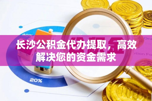 北区长沙公积金代办提取，高效解决您的资金需求