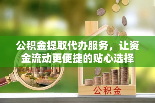 北区公积金提取代办服务，让资金流动更便捷的贴心选择