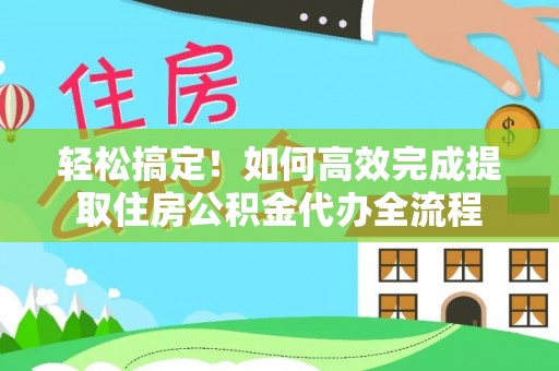 北区轻松搞定！如何高效完成提取住房公积金代办全流程