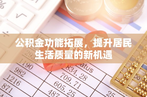 北区公积金功能拓展，提升居民生活质量的新机遇
