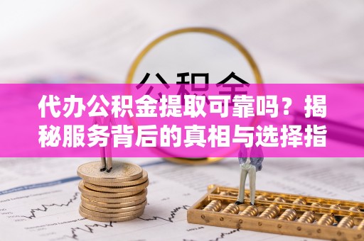 北区代办公积金提取可靠吗？揭秘服务背后的真相与选择指南