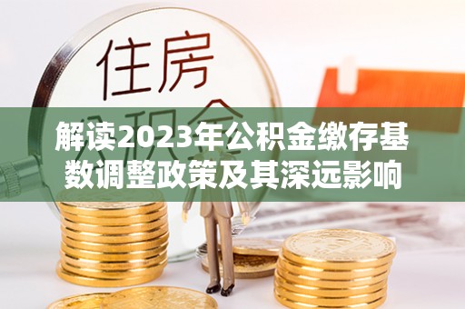 北区解读2023年公积金缴存基数调整政策及其深远影响