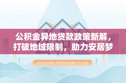 北区公积金异地贷款政策新解，打破地域限制，助力安居梦想
