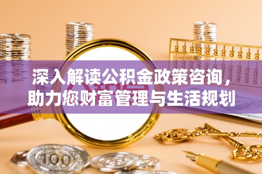 北区深入解读公积金政策咨询，助力您财富管理与生活规划