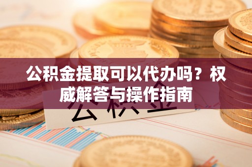 北区公积金提取可以代办吗？权威解答与操作指南