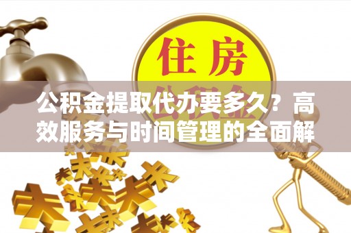 北区公积金提取代办要多久？高效服务与时间管理的全面解析