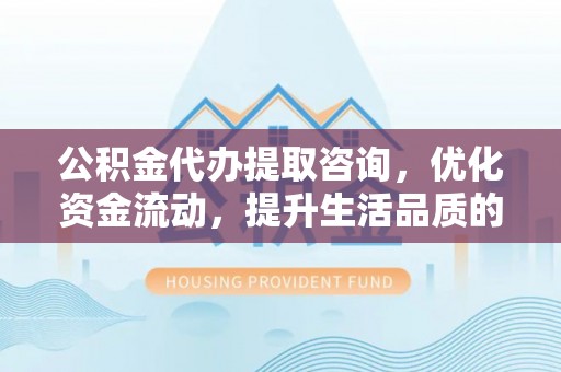 北区公积金代办提取咨询，优化资金流动，提升生活品质的明智选择