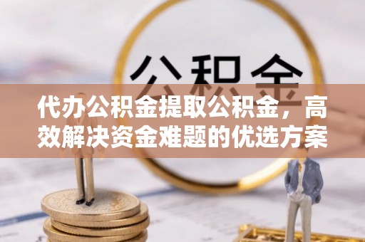 北区代办公积金提取公积金，高效解决资金难题的优选方案