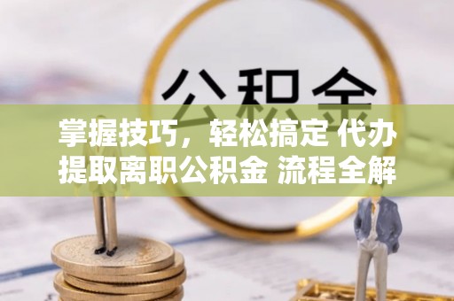 北区掌握技巧，轻松搞定 代办提取离职公积金 流程全解析