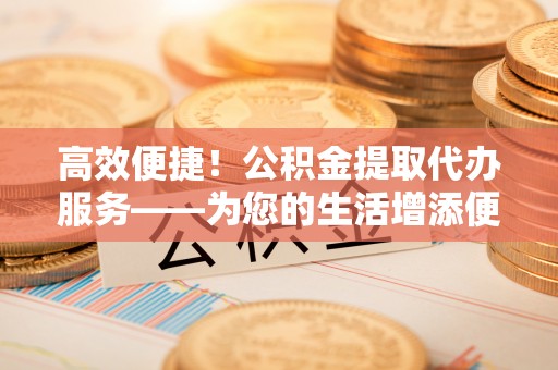 北区高效便捷！公积金提取代办服务——为您的生活增添便利