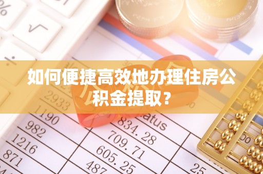 北区如何便捷高效地办理住房公积金提取？