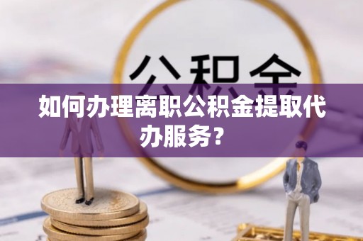 北区如何办理离职公积金提取代办服务？