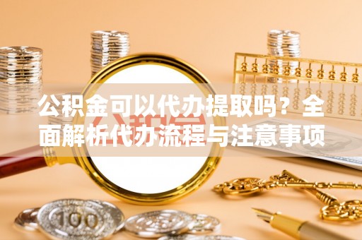 北区公积金可以代办提取吗？全面解析代办流程与注意事项