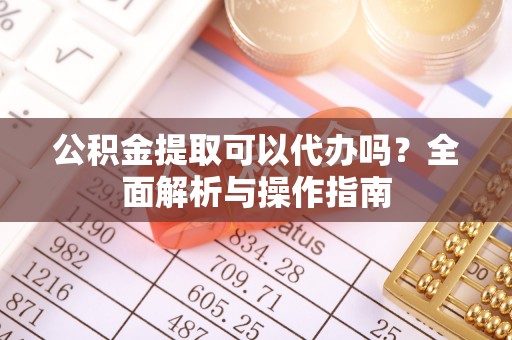 北区公积金提取可以代办吗？全面解析与操作指南